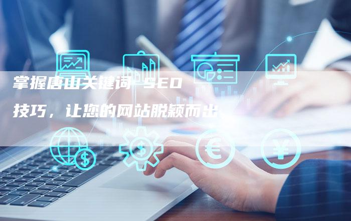 掌握唐山关键词 SEO 技巧，让您的网站脱颖而出
