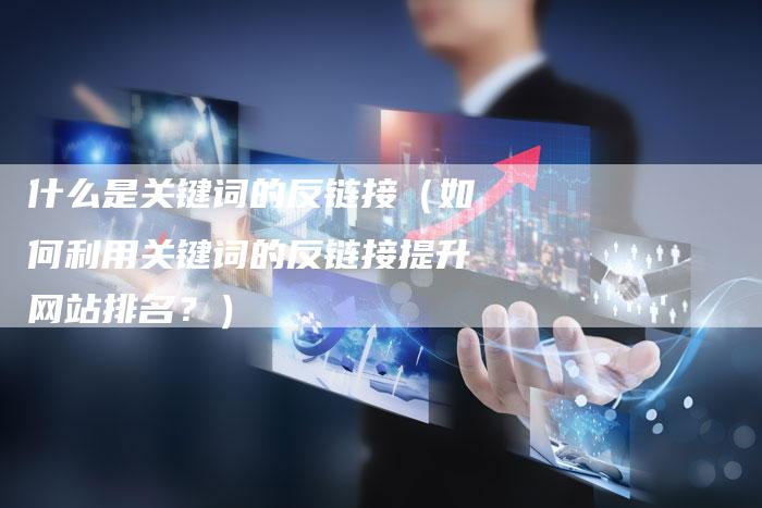 什么是关键词的反链接（如何利用关键词的反链接提升网站排名？）