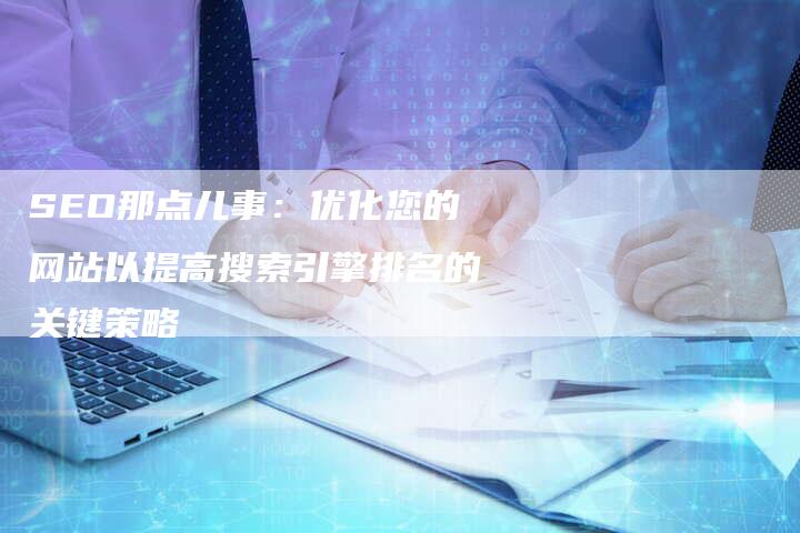 SEO那点儿事：优化您的网站以提高搜索引擎排名的关键策略-速发外链网