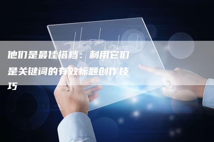 他们是最佳搭档：利用它们是关键词的有效标题创作技巧