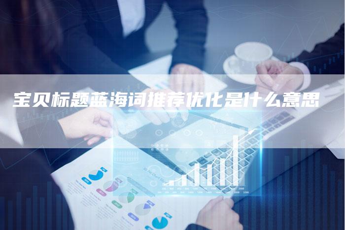 宝贝标题蓝海词推荐优化是什么意思-速发外链网