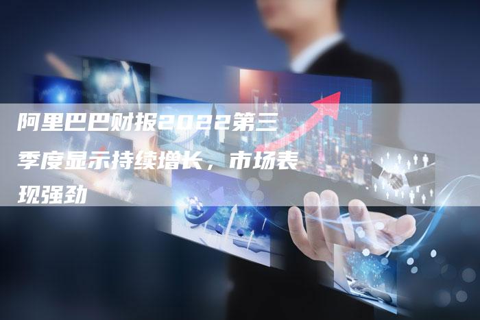 阿里巴巴财报2022第三季度显示持续增长，市场表现强劲-速发外链网