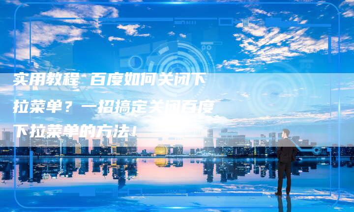 实用教程 百度如何关闭下拉菜单？一招搞定关闭百度下拉菜单的方法！-速发外链网