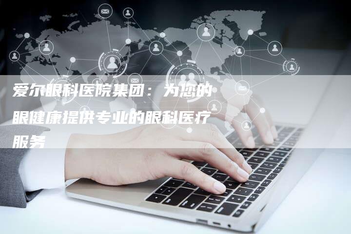 爱尔眼科医院集团：为您的眼健康提供专业的眼科医疗服务-速发外链网