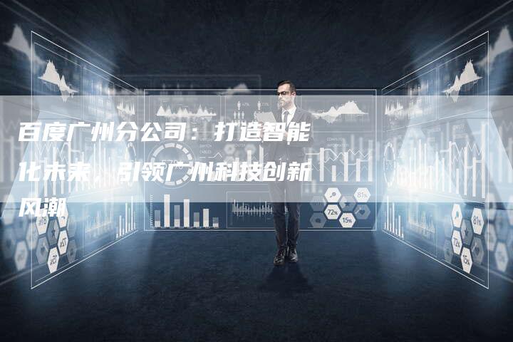 百度广州分公司：打造智能化未来，引领广州科技创新风潮