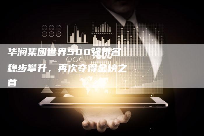 华润集团世界500强排名稳步攀升,再次夺得金榜之首-速发外链网