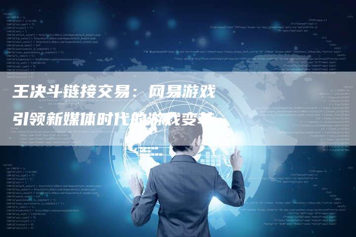 王决斗链接交易：网易游戏引领新媒体时代的游戏变革-速发外链网