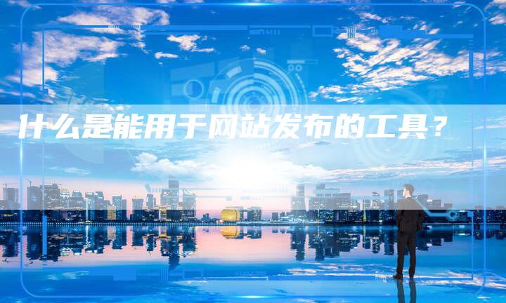 什么是能用于网站发布的工具？