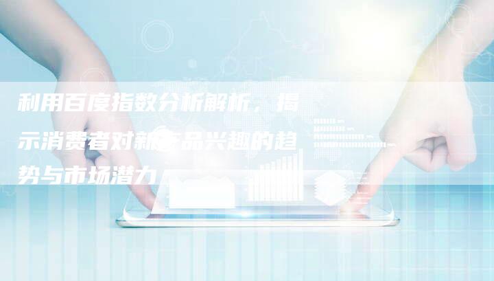 利用百度指数分析解析，揭示消费者对新产品兴趣的趋势与市场潜力-速发外链网