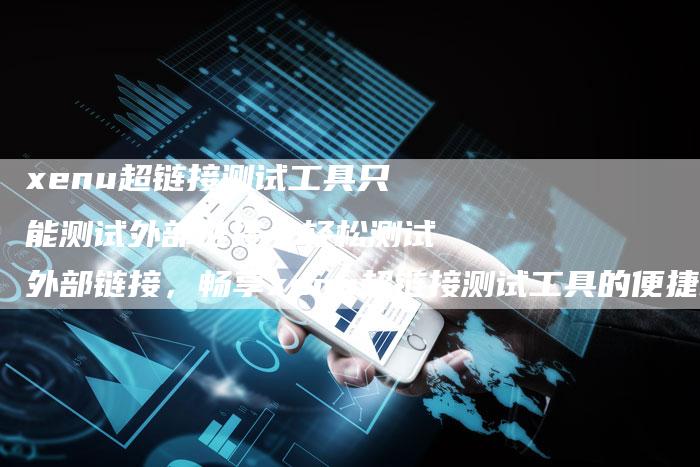 xenu超链接测试工具只能测试外部链接（轻松测试外部链接，畅享xenu超链接测试工具的便捷功能）-速发外链网
