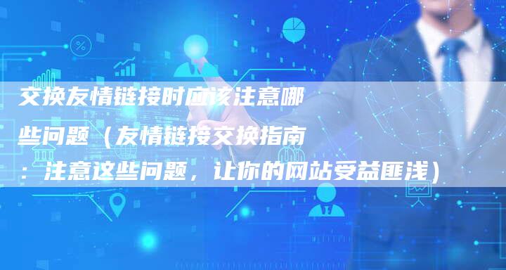 交换友情链接时应该注意哪些问题（友情链接交换指南：注意这些问题，让你的网站受益匪浅）