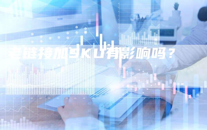 老链接加SKU有影响吗？