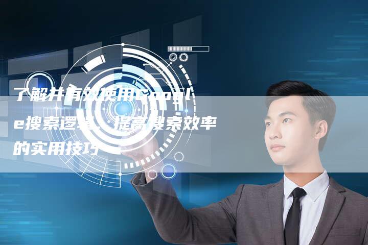 了解并有效使用Google搜索逻辑：提高搜索效率的实用技巧