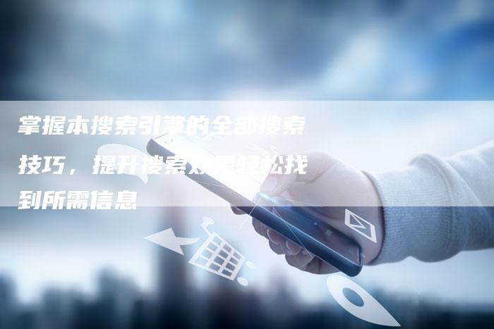 掌握本搜索引擎的全部搜索技巧，提升搜索效果轻松找到所需信息-速发外链网