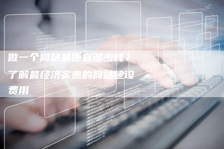 做一个网站最便宜多少钱？了解最经济实惠的网站建设费用