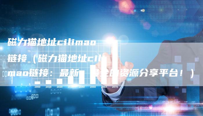 磁力猫地址cilimao链接（磁力猫地址cilimao链接：最新、最全的资源分享平台！）