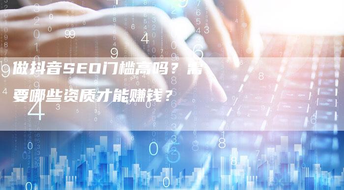 做抖音SEO门槛高吗？需要哪些资质才能赚钱？-速发外链网