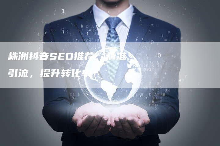 株洲抖音SEO推荐：精准引流，提升转化率！