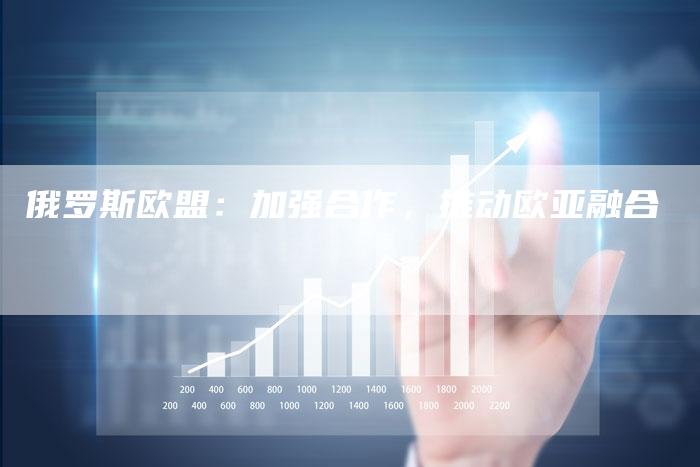 俄罗斯欧盟：加强合作，推动欧亚融合