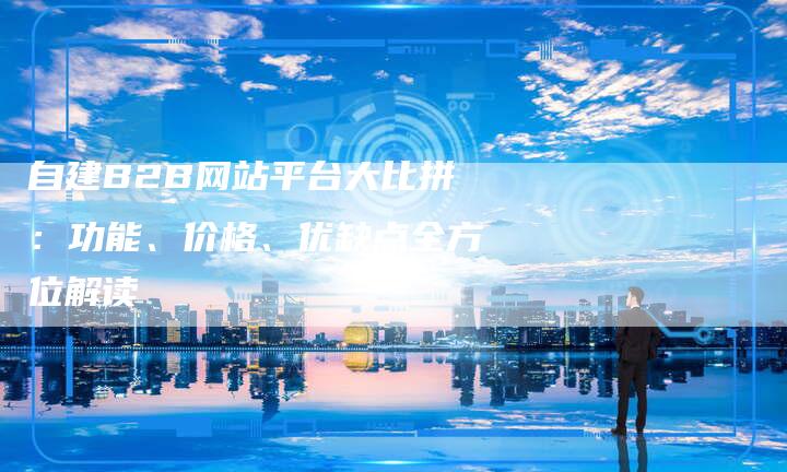 自建B2B网站平台大比拼:功能、价格、优缺点全方位解读-速发外链网