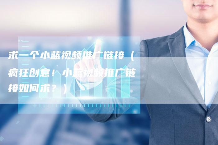 求一个小蓝视频推广链接（疯狂创意！小蓝视频推广链接如何求？）-速发外链网