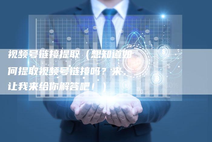 视频号链接提取（想知道如何提取视频号链接吗？来，让我来给你解答吧！）