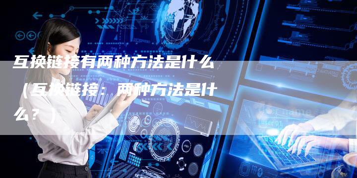 互换链接有两种方法是什么（互换链接：两种方法是什么？）-速发外链网
