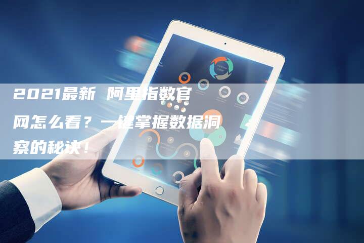 2021最新 阿里指数官网怎么看？一键掌握数据洞察的秘诀！