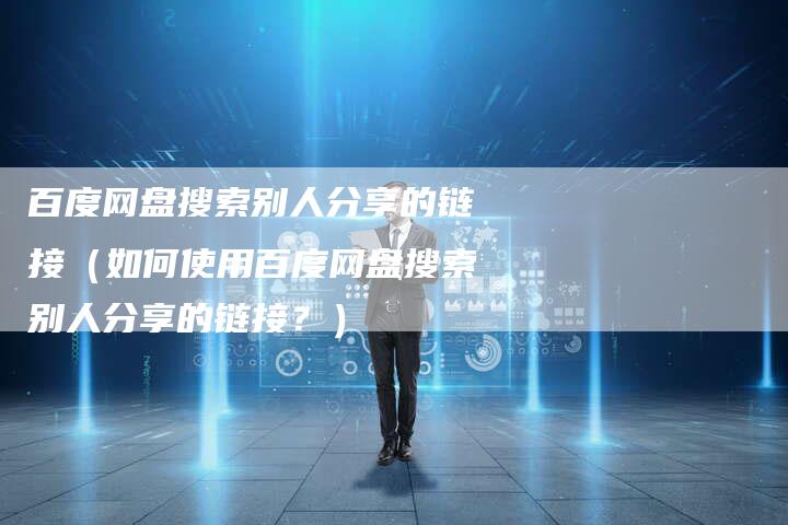 百度网盘搜索别人分享的链接（如何使用百度网盘搜索别人分享的链接？）