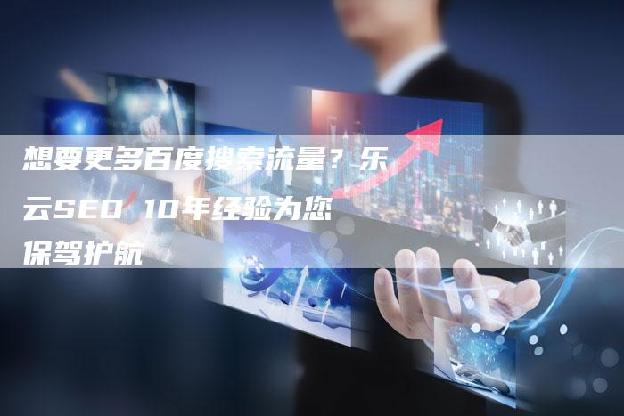 想要更多百度搜索流量？乐云SEO 10年经验为您保驾护航