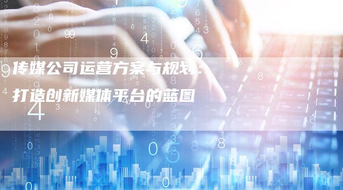 传媒公司运营方案与规划：打造创新媒体平台的蓝图-速发外链网
