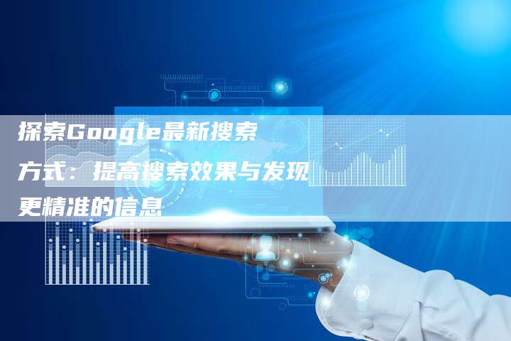 探索Google最新搜索方式：提高搜索效果与发现更精准的信息