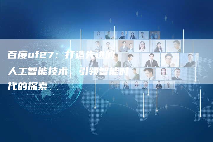 百度uf27：打造先进的人工智能技术，引领智能时代的探索-速发外链网