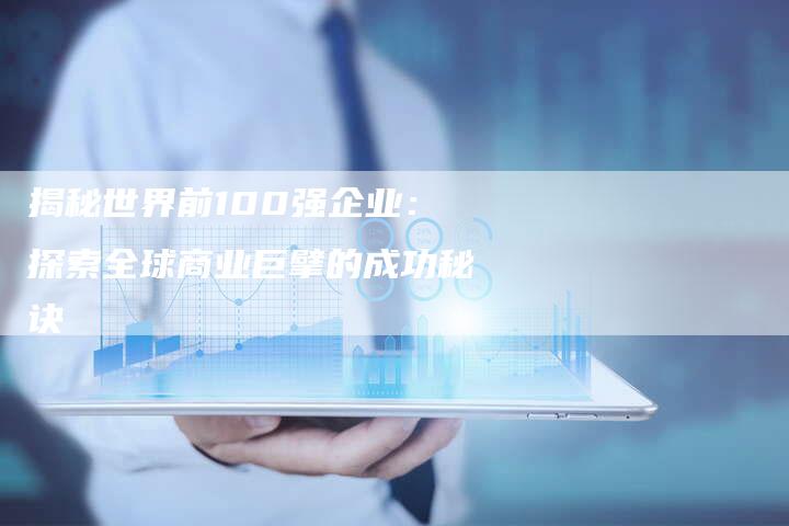 揭秘世界前100强企业：探索全球商业巨擘的成功秘诀