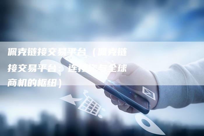 佩克链接交易平台（佩克链接交易平台：连接您与全球商机的枢纽）