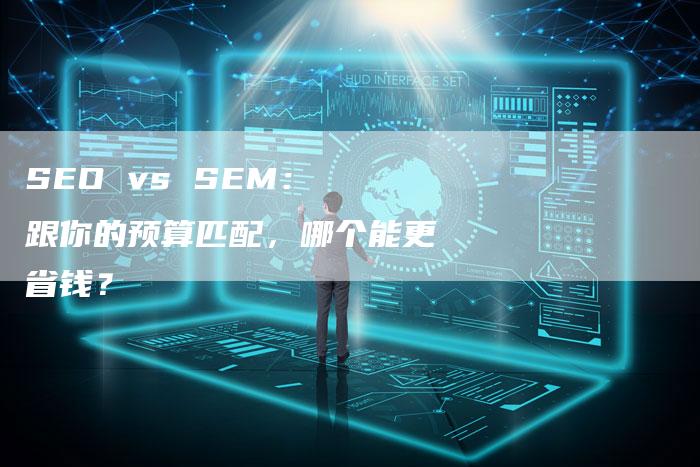 SEO vs SEM： 跟你的预算匹配，哪个能更省钱？