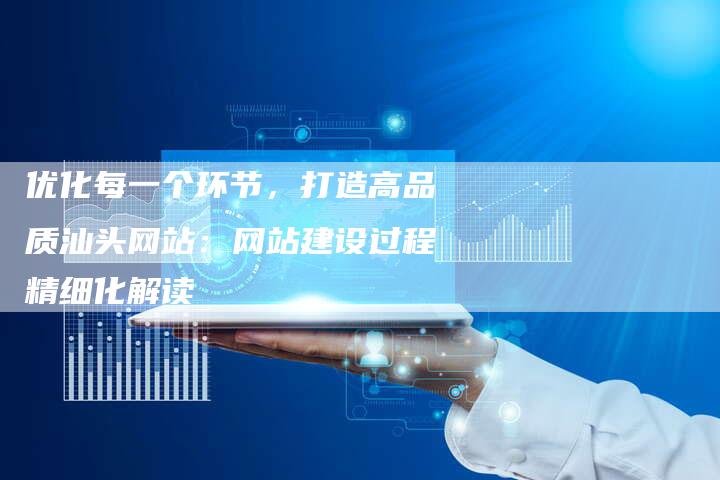 优化每一个环节，打造高品质汕头网站：网站建设过程精细化解读