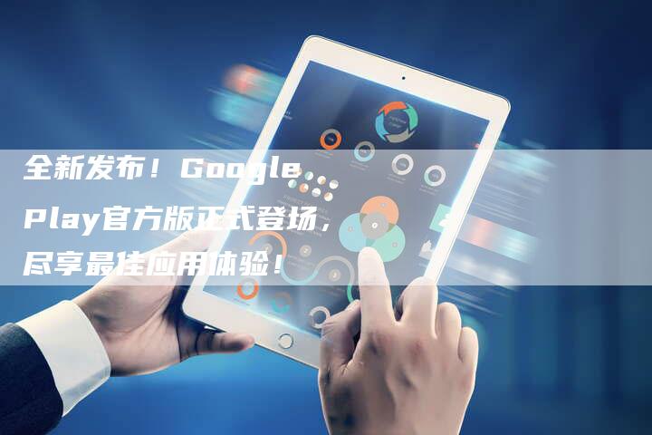 全新发布！Google Play官方版正式登场，尽享最佳应用体验！-速发外链网