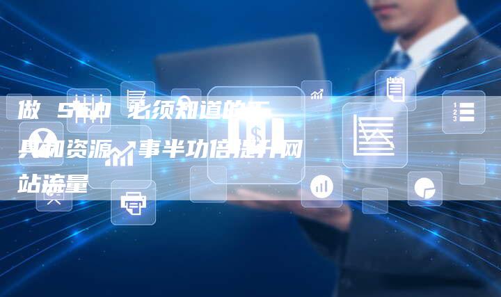做 SEO 必须知道的工具和资源，事半功倍提升网站流量