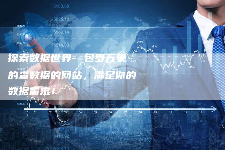 探索数据世界- 包罗万象的查数据的网站，满足你的数据需求！