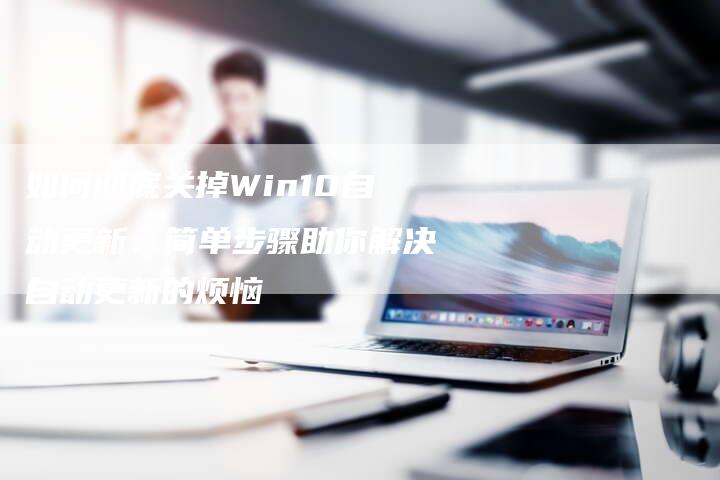 如何彻底关掉Win10自动更新:简单步骤助你解决自动更新的烦恼-速发外链网