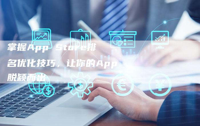 掌握App Store排名优化技巧，让你的App脱颖而出-速发外链网