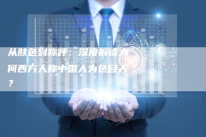 从肤色到称呼：深度解读为何西方人称中国人为色目人？-速发外链网