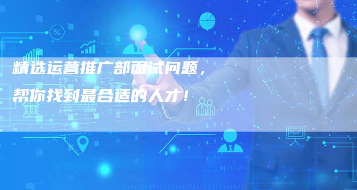 精选运营推广部面试问题，帮你找到最合适的人才！-速发外链网