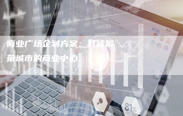 商业广场企划方案：打造繁荣城市的商业中心