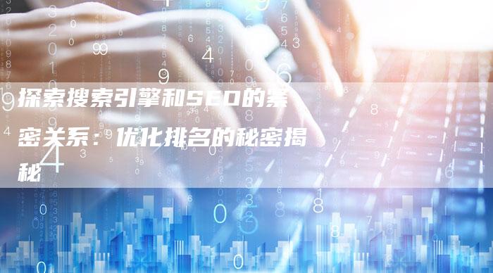 探索搜索引擎和SEO的紧密关系：优化排名的秘密揭秘