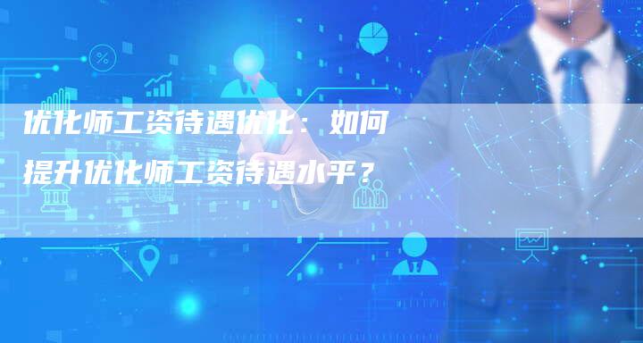 优化师工资待遇优化：如何提升优化师工资待遇水平？-速发外链网