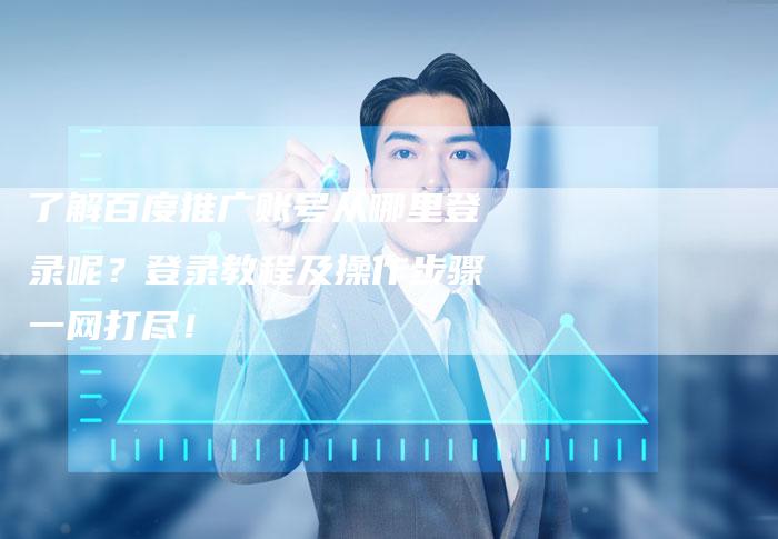 了解百度推广账号从哪里登录呢？登录教程及操作步骤一网打尽！