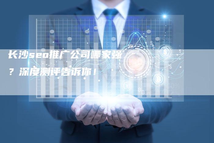 长沙seo推广公司哪家强？深度测评告诉你！-速发外链网