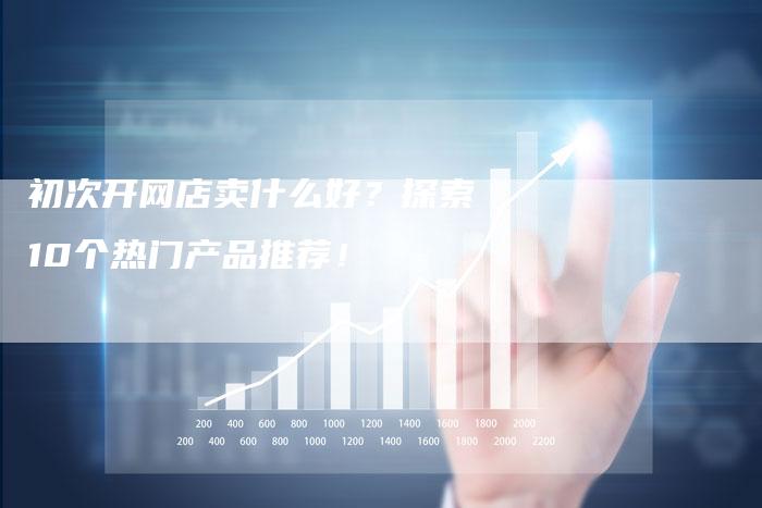 初次开网店卖什么好？探索10个热门产品推荐！
